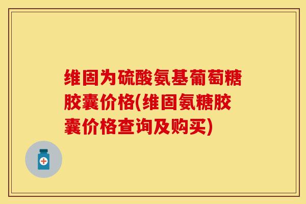 维固为硫酸氨基葡萄糖胶囊价格(维固氨糖胶囊价格查询及购买)