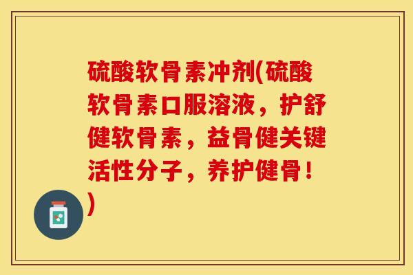 硫酸软骨素冲剂(硫酸软骨素口服溶液，护舒健软骨素，益骨健关键活性分子，养护健骨！)
