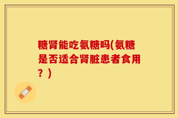 糖肾能吃氨糖吗(氨糖是否适合肾脏患者食用?)-第1张图片-关节保镖 糖肾能吃氨糖吗(氨糖是否适合肾脏患者食用?)-第1张图片-关节保镖
