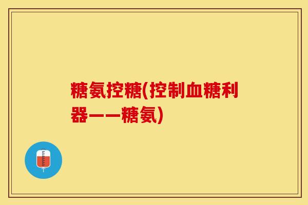 糖氨控糖(控制血糖利器——糖氨)