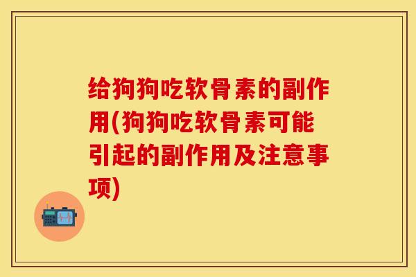 给狗狗吃软骨素的副作用(狗狗吃软骨素可能引起的副作用及注意事项)