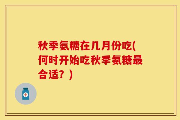 秋季氨糖在几月份吃(何时开始吃秋季氨糖最合适？)