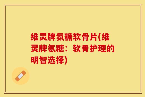 维灵牌氨糖软骨片(维灵牌氨糖：软骨护理的明智选择)