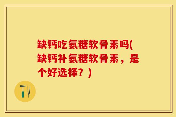 缺钙吃氨糖软骨素吗(缺钙补氨糖软骨素，是个好选择？)