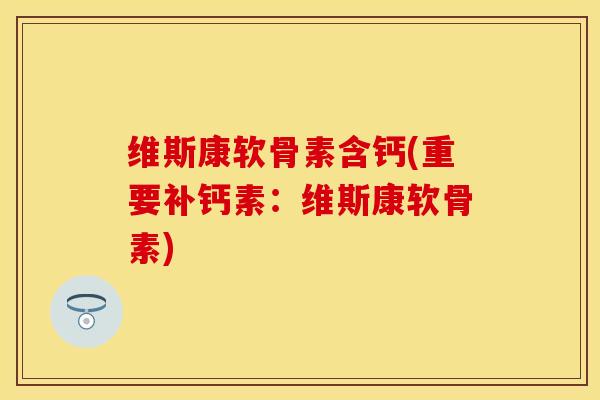 维斯康软骨素含钙(重要补钙素：维斯康软骨素)