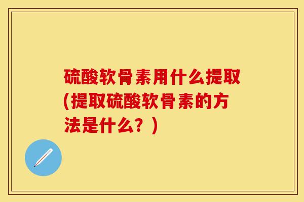 硫酸软骨素用什么提取(提取硫酸软骨素的方法是什么？)