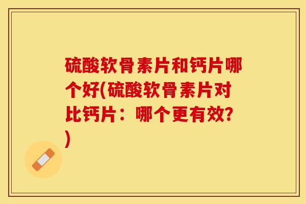 硫酸软骨素片和钙片哪个好(硫酸软骨素片对比钙片：哪个更有效？)