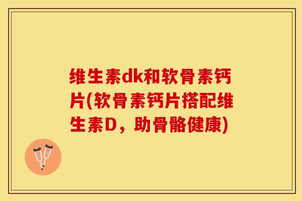 维生素dk和软骨素钙片(软骨素钙片搭配维生素D，助骨骼健康)