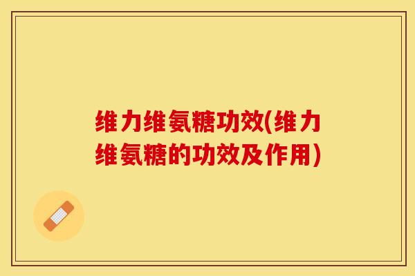 维力维氨糖功效(维力维氨糖的功效及作用)