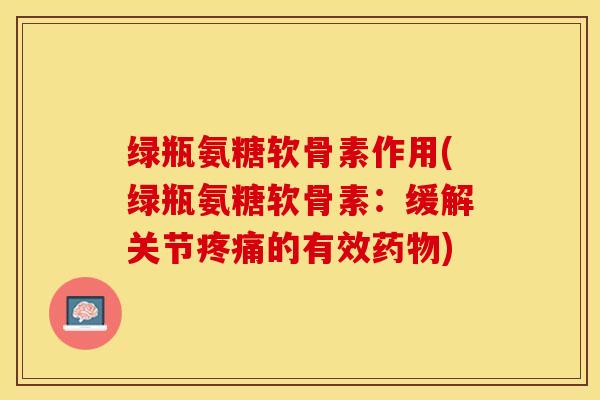 绿瓶氨糖软骨素作用(绿瓶氨糖软骨素：缓解关节疼痛的有效药物)