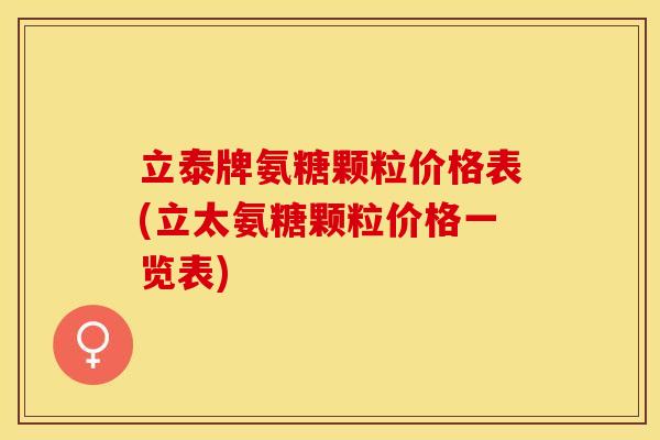 立泰牌氨糖颗粒价格表(立太氨糖颗粒价格一览表)