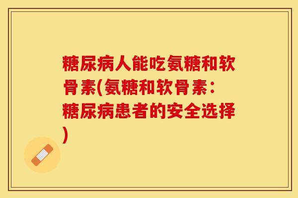 糖尿病人能吃氨糖和软骨素(氨糖和软骨素：糖尿病患者的安全选择)-第1张图片-关节保镖