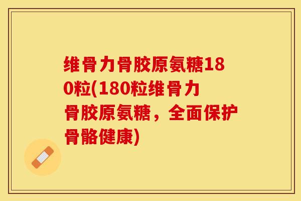 维骨力骨胶原氨糖180粒(180粒维骨力骨胶原氨糖，全面保护骨骼健康)