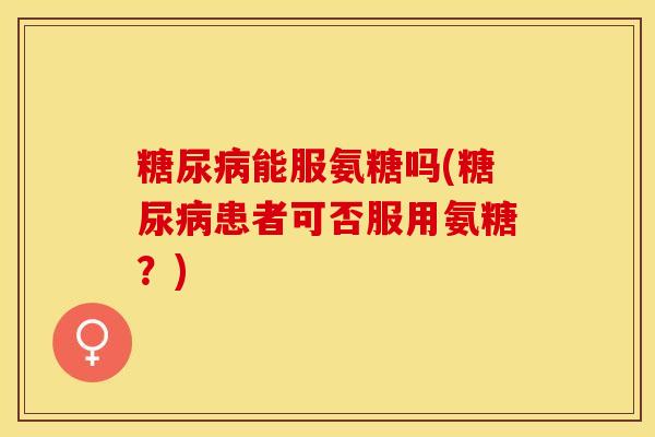 糖尿病能服氨糖吗(糖尿病患者可否服用氨糖？)
