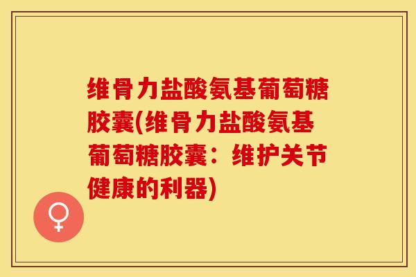 维骨力盐酸氨基葡萄糖胶囊(维骨力盐酸氨基葡萄糖胶囊：维护关节健康的利器)