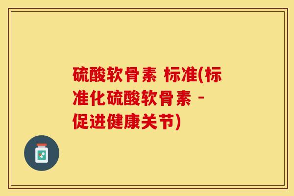 硫酸软骨素 标准(标准化硫酸软骨素 - 促进健康关节)