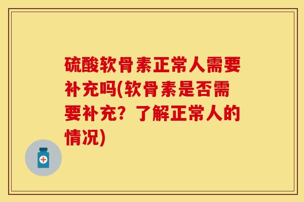 硫酸软骨素正常人需要补充吗(软骨素是否需要补充？了解正常人的情况)