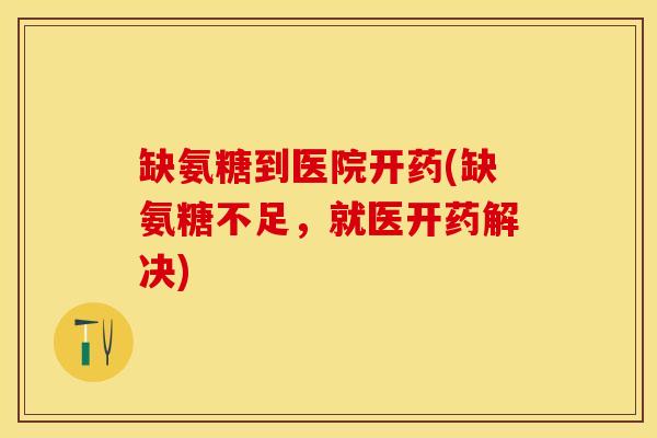 缺氨糖到医院开药(缺氨糖不足，就医开药解决)