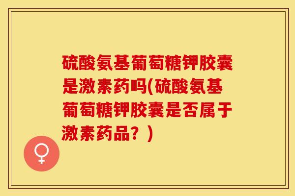 硫酸氨基葡萄糖钾胶囊是激素药吗(硫酸氨基葡萄糖钾胶囊是否属于激素药品？)-第1张图片-关节保镖