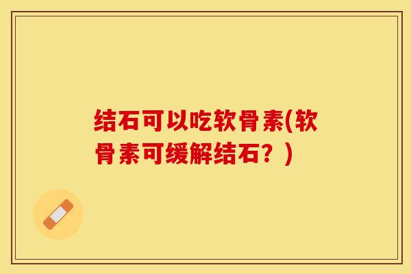结石可以吃软骨素(软骨素可缓解结石？)