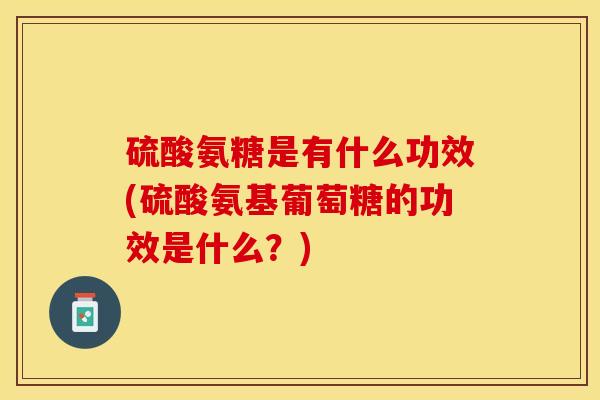 硫酸氨糖是有什么功效(硫酸氨基葡萄糖的功效是什么？)