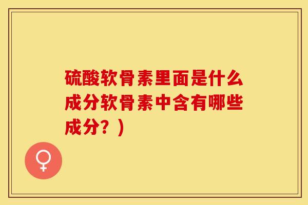 硫酸软骨素里面是什么成分软骨素中含有哪些成分？)