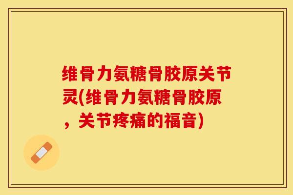维骨力氨糖骨胶原关节灵(维骨力氨糖骨胶原，关节疼痛的福音)