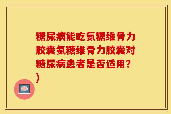糖尿病能吃氨糖维骨力胶囊氨糖维骨力胶囊对糖尿病患者是否适用？)