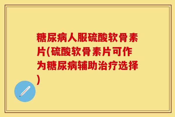 糖尿病人服硫酸软骨素片(硫酸软骨素片可作为糖尿病辅助治疗选择)