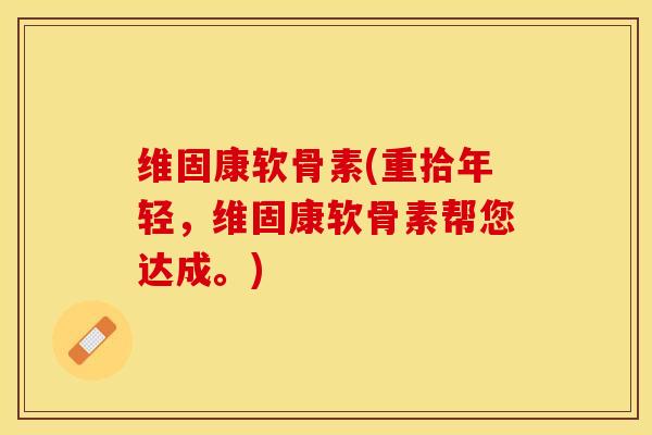 维固康软骨素(重拾年轻，维固康软骨素帮您达成。)