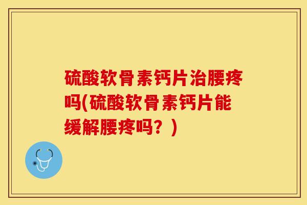 硫酸软骨素钙片治腰疼吗(硫酸软骨素钙片能缓解腰疼吗？)