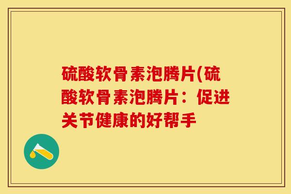 硫酸软骨素泡腾片(硫酸软骨素泡腾片：促进关节健康的好帮手