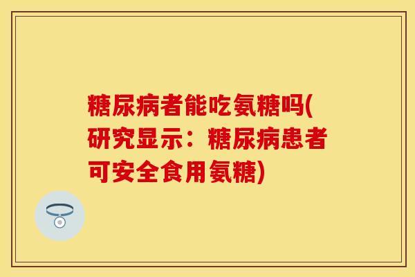 糖尿病者能吃氨糖吗(研究显示：糖尿病患者可安全食用氨糖)