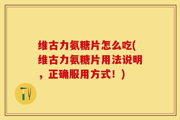 维古力氨糖片怎么吃(维古力氨糖片用法说明，正确服用方式！)