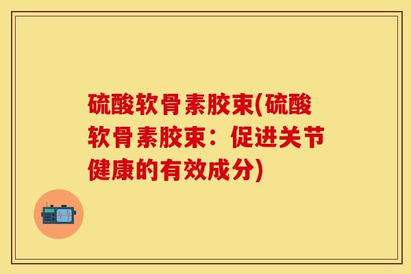 硫酸软骨素胶束(硫酸软骨素胶束：促进关节健康的有效成分)