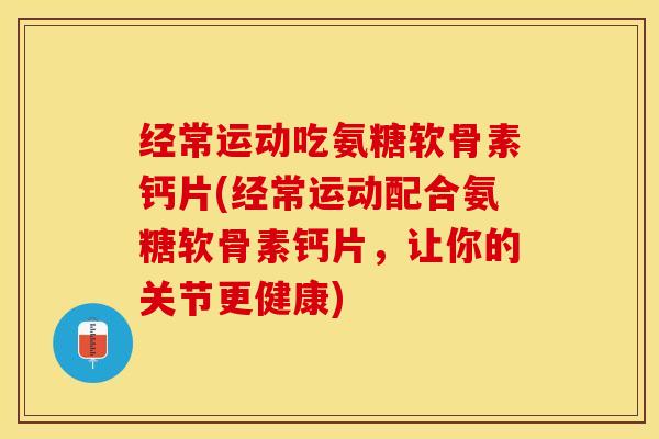 经常运动吃氨糖软骨素钙片(经常运动配合氨糖软骨素钙片，让你的关节更健康)