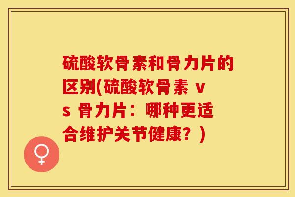 硫酸软骨素和骨力片的区别(硫酸软骨素 vs 骨力片：哪种更适合维护关节健康？)