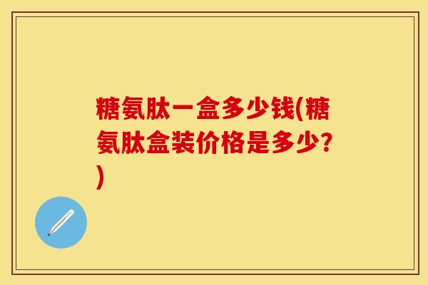 糖氨肽一盒多少钱(糖氨肽盒装价格是多少？)