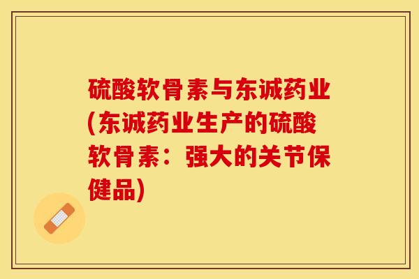 硫酸软骨素与东诚药业(东诚药业生产的硫酸软骨素：强大的关节保健品)