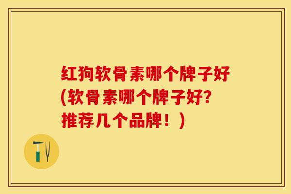 红狗软骨素哪个牌子好(软骨素哪个牌子好？推荐几个品牌！)