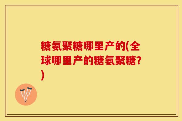 糖氨聚糖哪里产的(全球哪里产的糖氨聚糖？)