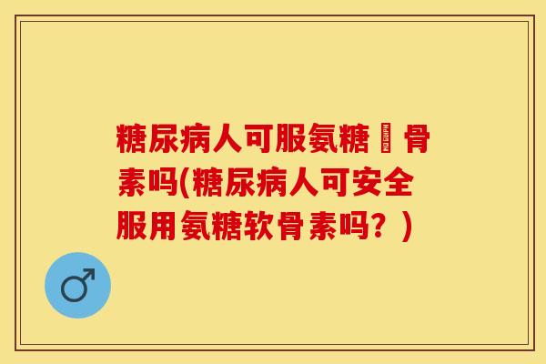 糖尿病人可服氨糖軟骨素吗(糖尿病人可安全服用氨糖软骨素吗？)