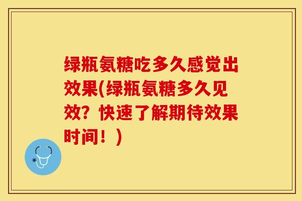 绿瓶氨糖吃多久感觉出效果(绿瓶氨糖多久见效？快速了解期待效果时间！)