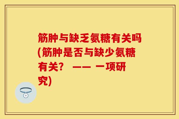 筋肿与缺乏氨糖有关吗(筋肿是否与缺少氨糖有关？ —— 一项研究)