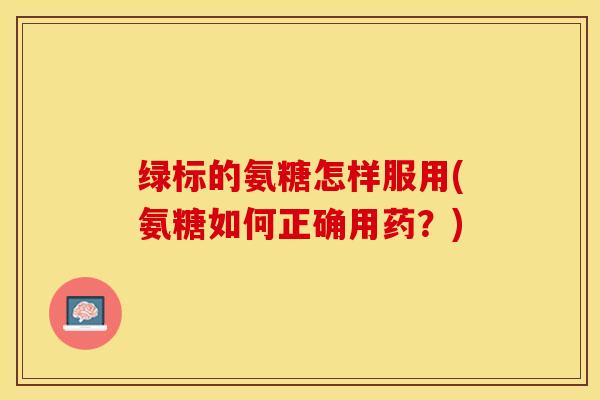 绿标的氨糖怎样服用(氨糖如何正确用药？)