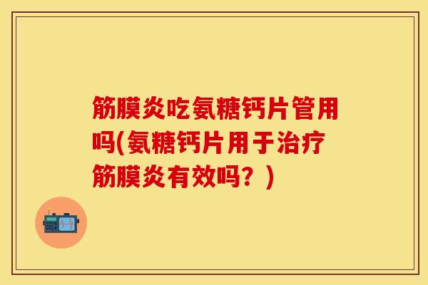 筋膜炎吃氨糖钙片管用吗(氨糖钙片用于治疗筋膜炎有效吗？)