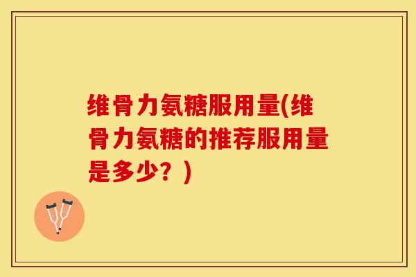 维骨力氨糖服用量(维骨力氨糖的推荐服用量是多少？)