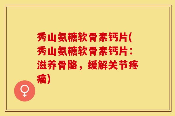 秀山氨糖软骨素钙片(秀山氨糖软骨素钙片：滋养骨骼，缓解关节疼痛)