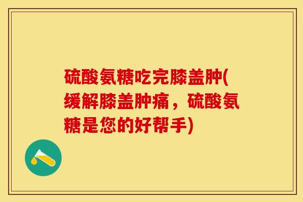 硫酸氨糖吃完膝盖肿(缓解膝盖肿痛，硫酸氨糖是您的好帮手)