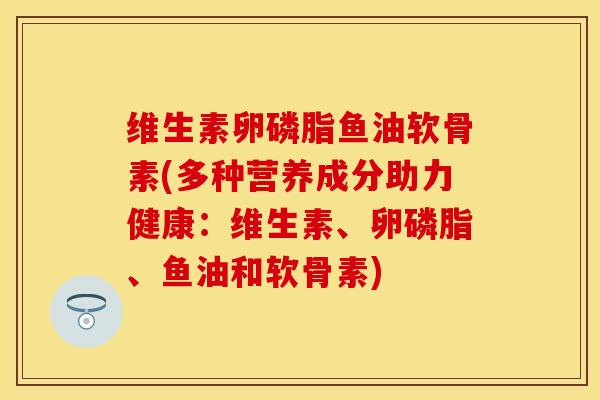 维生素卵磷脂鱼油软骨素(多种营养成分助力健康：维生素、卵磷脂、鱼油和软骨素)